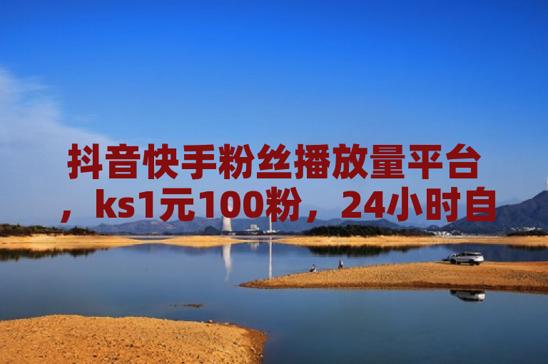 抖音快手粉丝播放量平台，ks1元100粉，24小时自动下单，低价高效。