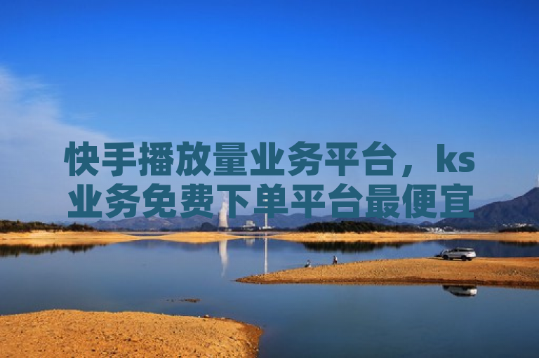 快手播放量业务平台，ks业务免费下单平台最便宜。