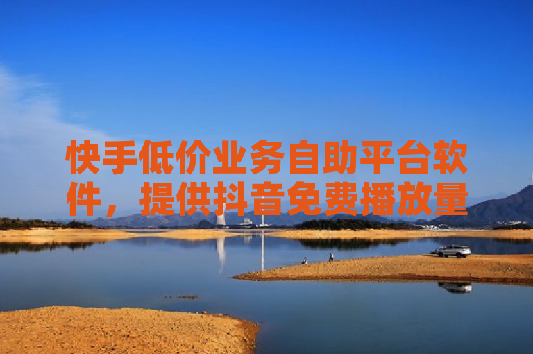快手低价业务自助平台软件，提供抖音免费播放量，助力内容创作者。