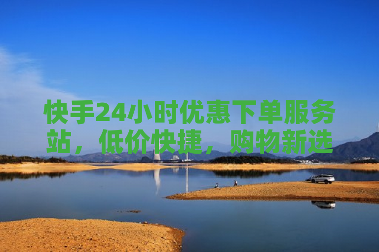 快手24小时优惠下单服务站，低价快捷，购物新选择。