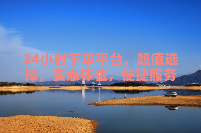 24小时下单平台，超值选择，实惠体验，便捷服务，尽在掌握。