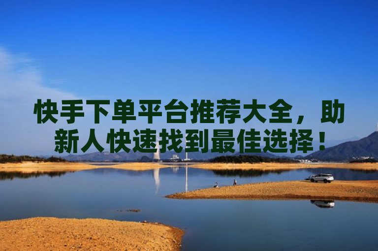 快手下单平台推荐大全，助新人快速找到最佳选择！