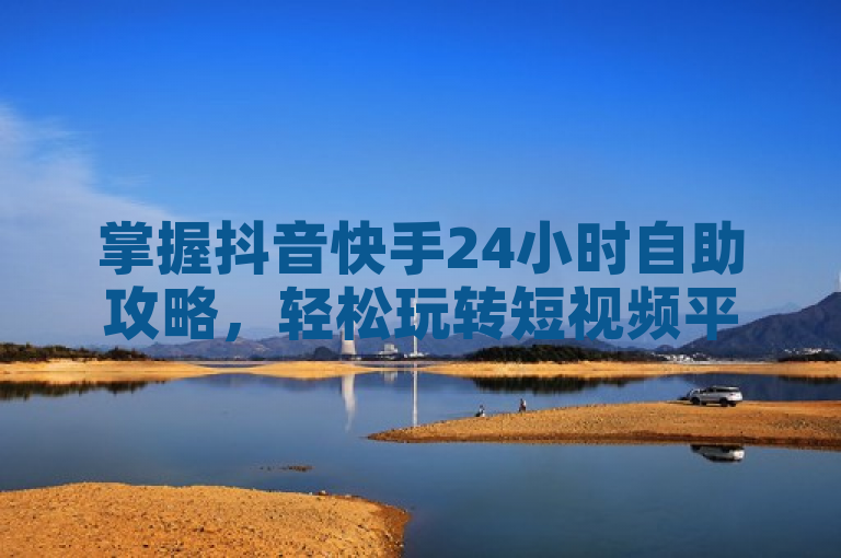掌握抖音快手24小时自助攻略，轻松玩转短视频平台。