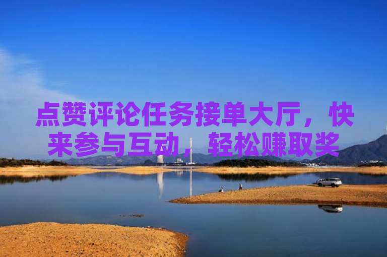 点赞评论任务接单大厅，快来参与互动，轻松赚取奖励！