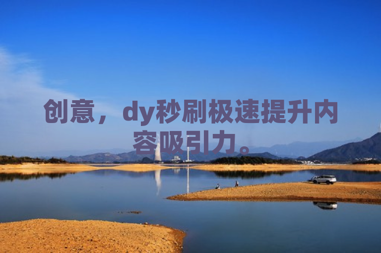 创意，dy秒刷极速提升内容吸引力。