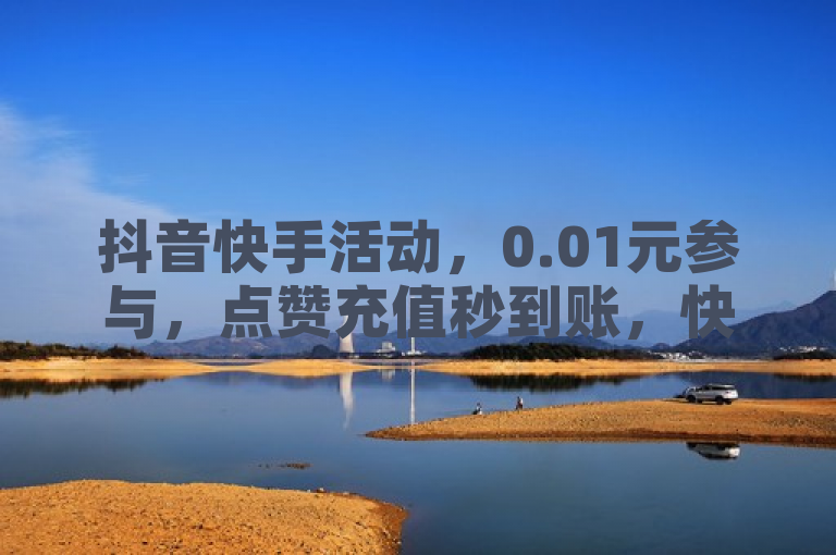 抖音快手活动，0.01元参与，点赞充值秒到账，快来试试！