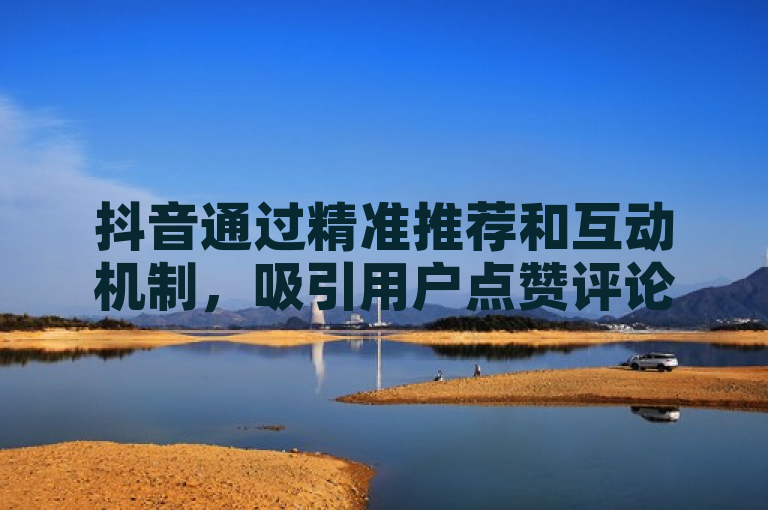 抖音通过精准推荐和互动机制，吸引用户点赞评论。