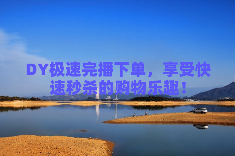 DY极速完播下单，享受快速秒杀的购物乐趣！