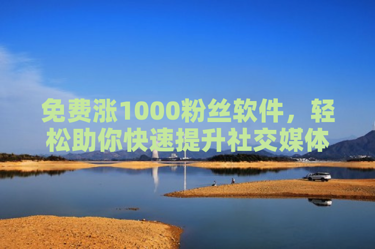 免费涨1000粉丝软件，轻松助你快速提升社交媒体影响力。