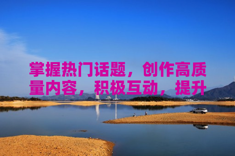 掌握热门话题，创作高质量内容，积极互动，提升账号活跃度。