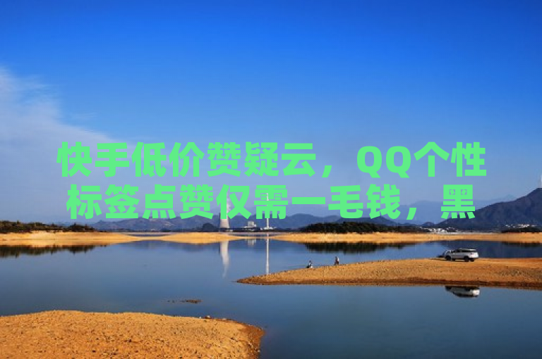 快手低价赞疑云，QQ个性标签点赞仅需一毛钱，黑科技引流工具引关注。