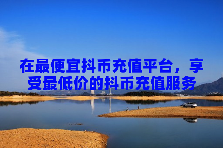 在最便宜抖币充值平台，享受最低价的抖币充值服务。