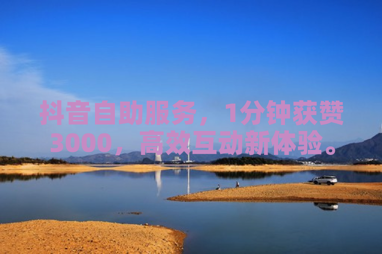 抖音自助服务，1分钟获赞3000，高效互动新体验。
