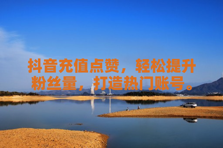抖音充值点赞，轻松提升粉丝量，打造热门账号。