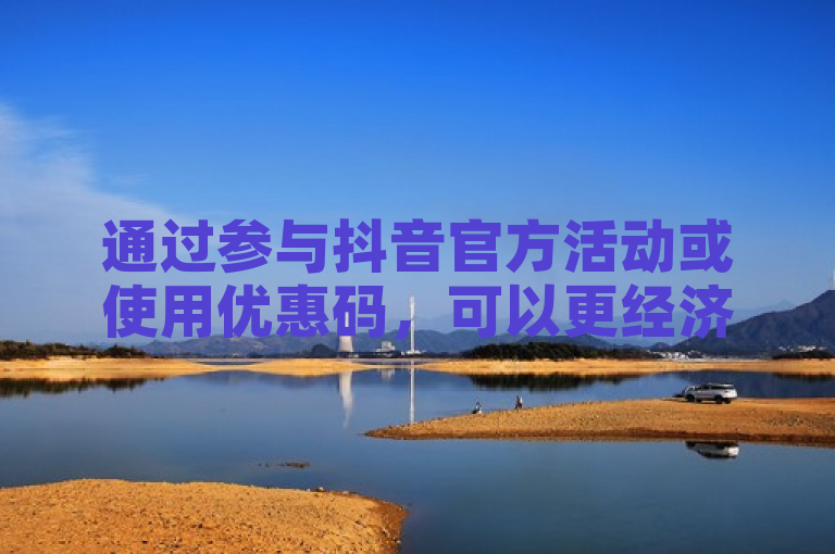通过参与抖音官方活动或使用优惠码，可以更经济地充值抖币。