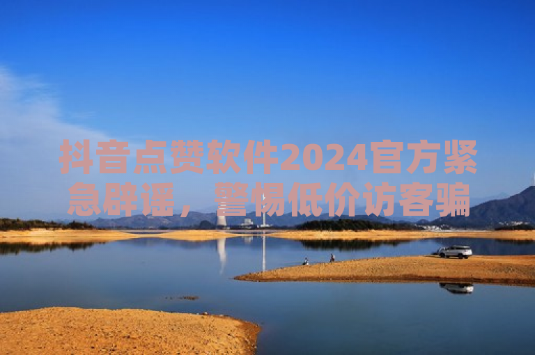 抖音点赞软件2024官方紧急辟谣，警惕低价访客骗局。