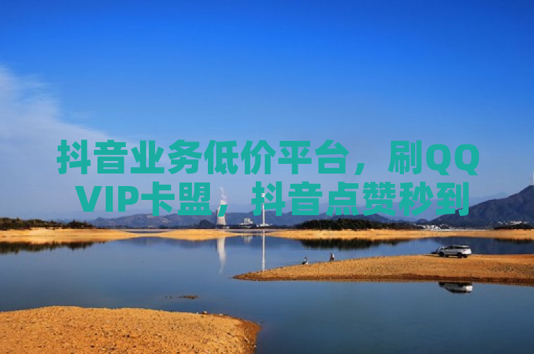 抖音业务低价平台，刷QQ VIP卡盟，抖音点赞秒到账，粉丝双击播放仅需0.01元。
