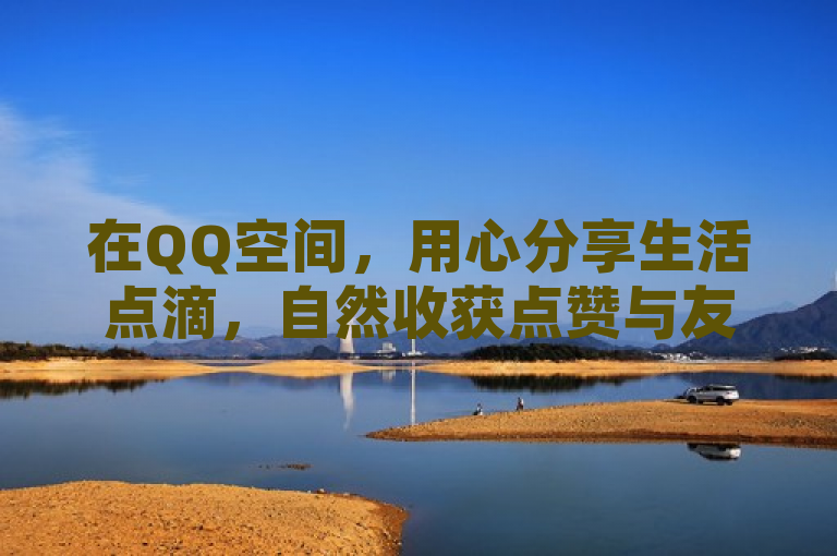 在QQ空间，用心分享生活点滴，自然收获点赞与友谊。