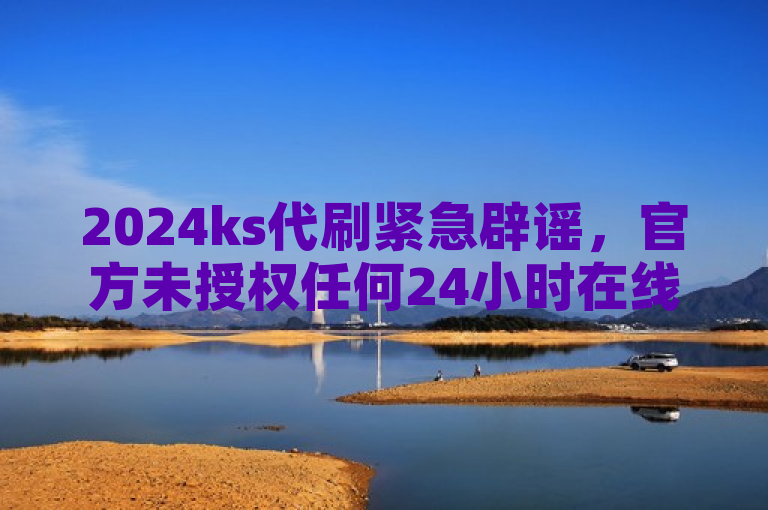 2024ks代刷紧急辟谣，官方未授权任何24小时在线下单平台。