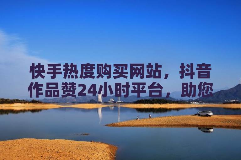 快手热度购买网站，抖音作品赞24小时平台，助您轻松提升人气。