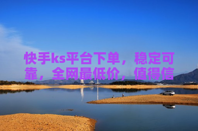 快手ks平台下单，稳定可靠，全网最低价，值得信赖。