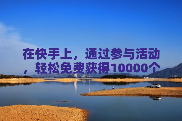 在快手上，通过参与活动，轻松免费获得10000个赞。