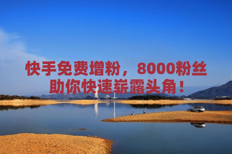快手免费增粉，8000粉丝助你快速崭露头角！