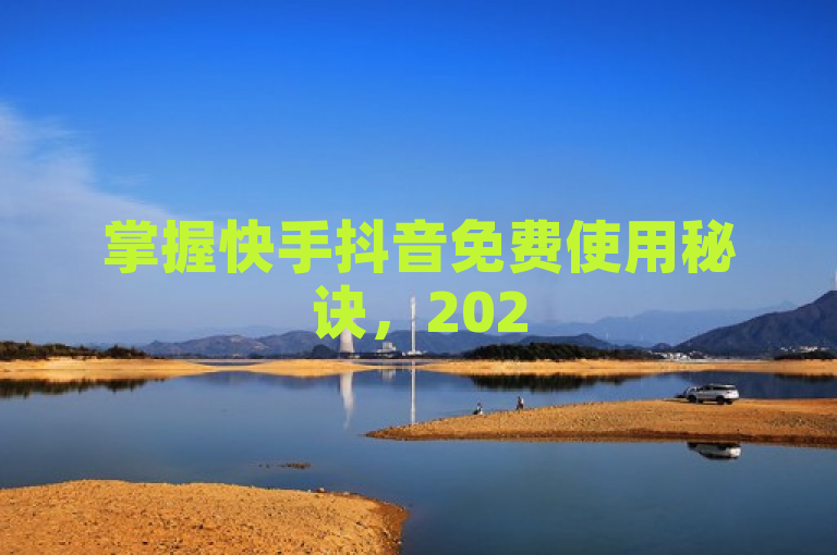 掌握快手抖音免费使用秘诀，2025年轻松玩转社交新潮流！