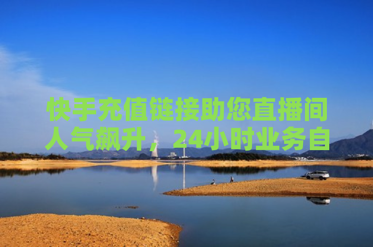 快手充值链接助您直播间人气飙升，24小时业务自助平台轻松下单。