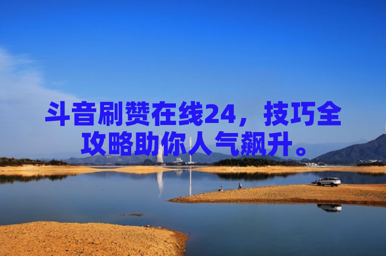 斗音刷赞在线24，技巧全攻略助你人气飙升。