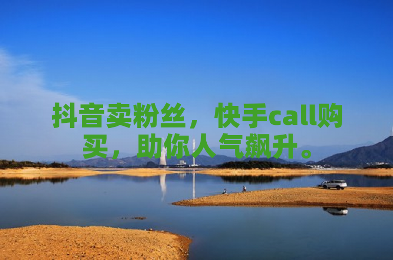 抖音卖粉丝，快手call购买，助你人气飙升。