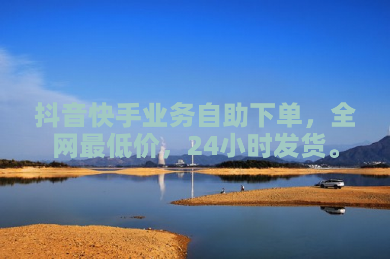 抖音快手业务自助下单，全网最低价，24小时发货。