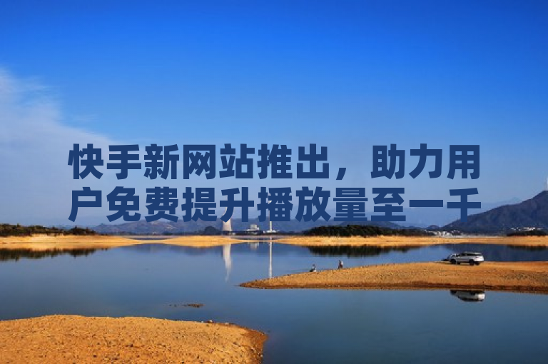 快手新网站推出，助力用户免费提升播放量至一千次。
