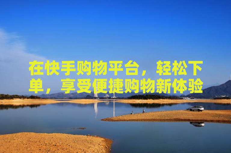 在快手购物平台，轻松下单，享受便捷购物新体验！