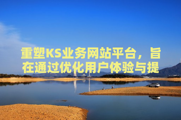 重塑KS业务网站平台，旨在通过优化用户体验与提升业务效率，实现全面升级。