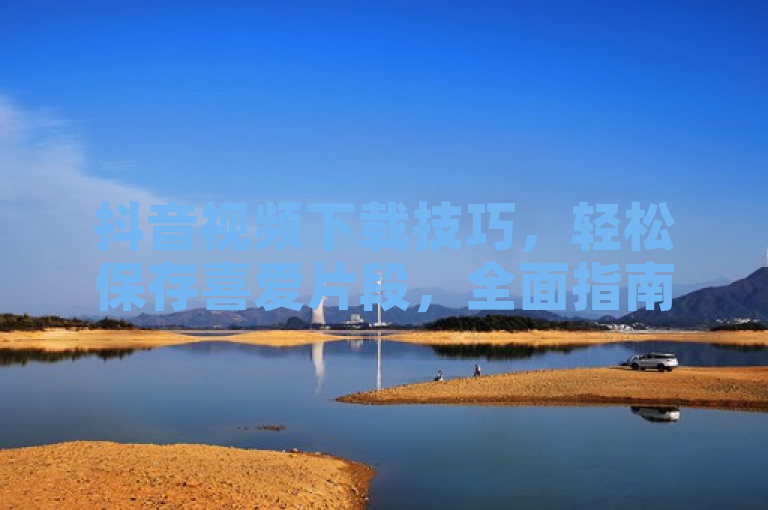 抖音视频下载技巧，轻松保存喜爱片段，全面指南助你一臂之力。
