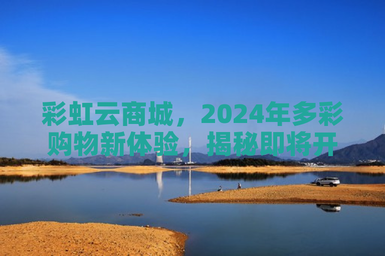 彩虹云商城，2024年多彩购物新体验，揭秘即将开启！