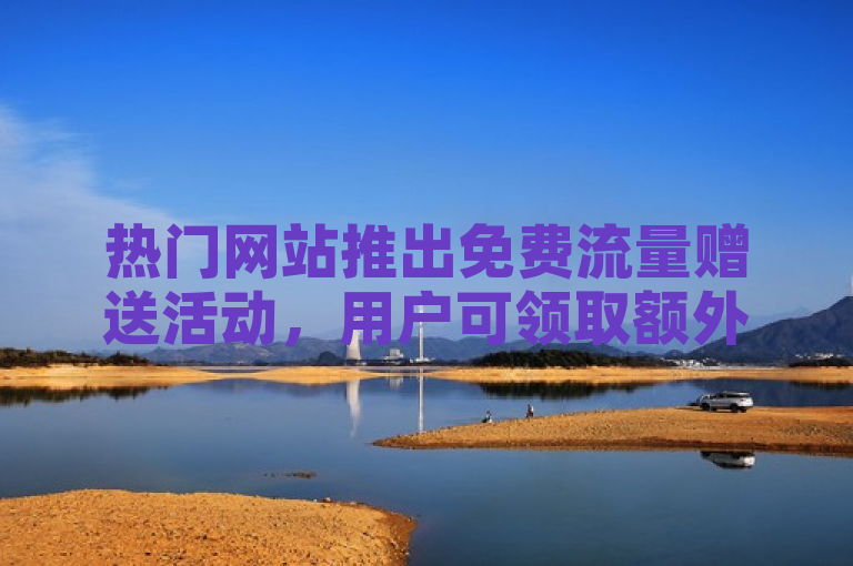 热门网站推出免费流量赠送活动，用户可领取额外浏览量。