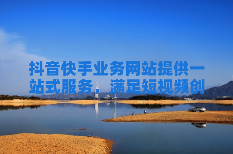 抖音快手业务网站提供一站式服务，满足短视频创作者需求。