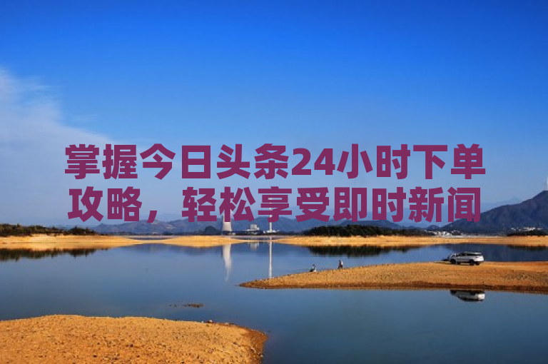 掌握今日头条24小时下单攻略，轻松享受即时新闻与服务。