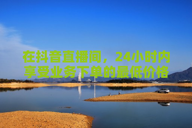 在抖音直播间，24小时内享受业务下单的最低价格优惠。