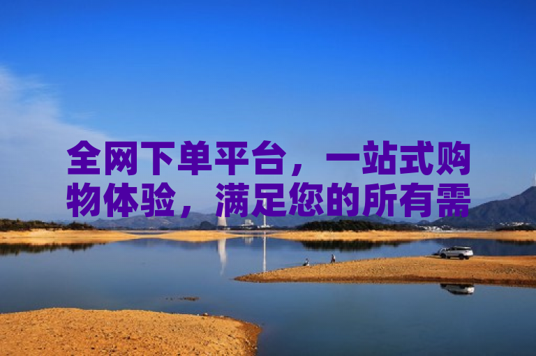 全网下单平台，一站式购物体验，满足您的所有需求。