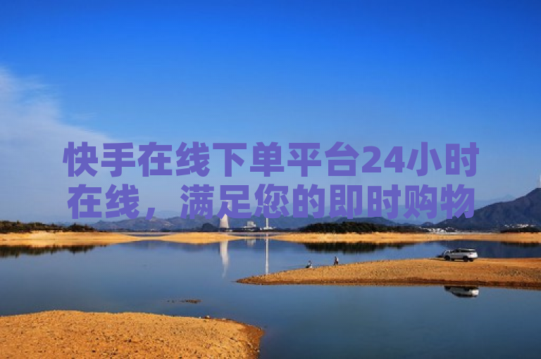 快手在线下单平台24小时在线，满足您的即时购物需求。