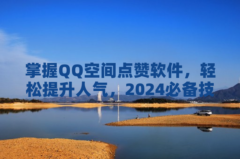 掌握QQ空间点赞软件，轻松提升人气，2024必备技巧！