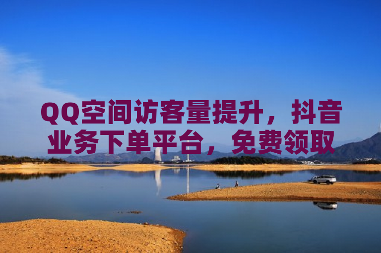 QQ空间访客量提升，抖音业务下单平台，免费领取说说赞。