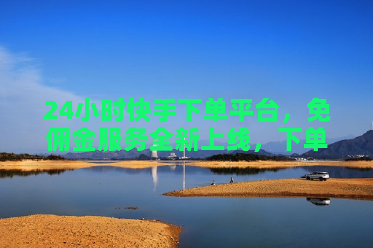 24小时快手下单平台，免佣金服务全新上线，下单更便捷。