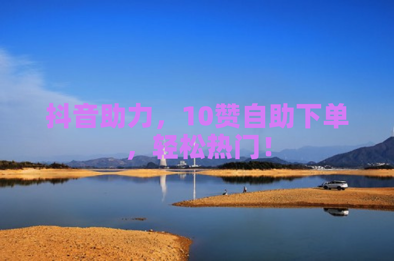 抖音助力，10赞自助下单，轻松热门！
