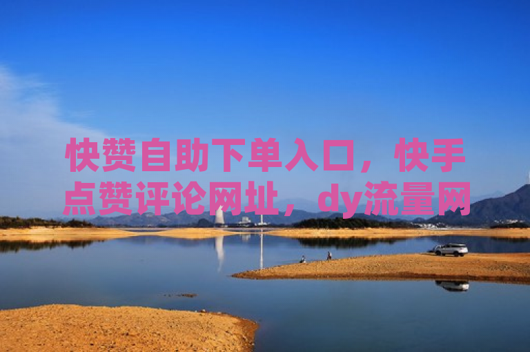 快赞自助下单入口，快手点赞评论网址，dy流量网站 - dy秒刷。