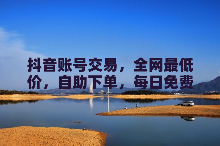 抖音账号交易，全网最低价，自助下单，每日免费赠送十万赞。