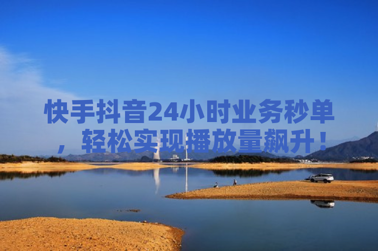 快手抖音24小时业务秒单，轻松实现播放量飙升！